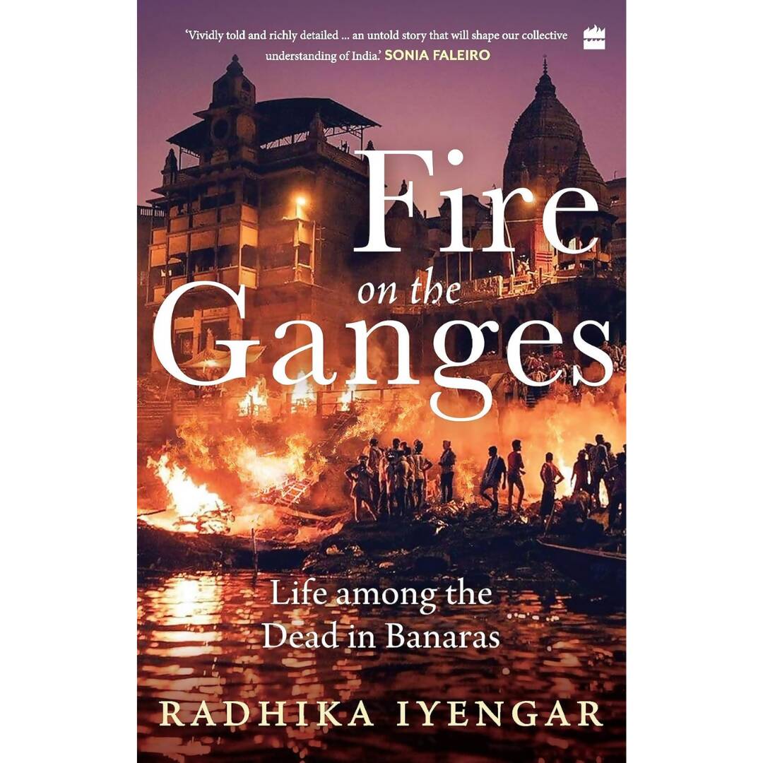 Fire on the Ganges Life Among the Dead In Banaras By Radhika Iyengar - Distacart